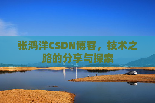 张鸿洋CSDN博客，技术之路的分享与探索