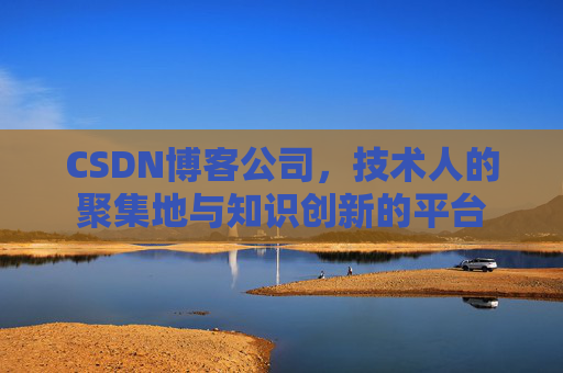 CSDN博客公司,技术人的聚集地与知识创新的平台